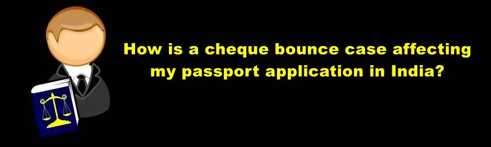 How Is A Cheque Bounce Case Affecting My Passport Application In India